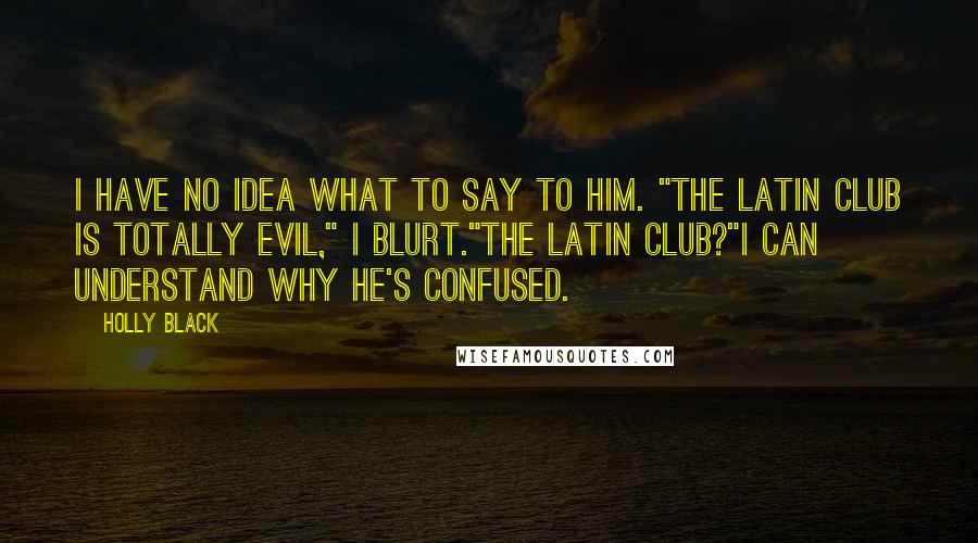 Holly Black Quotes: I have no idea what to say to him. "The Latin Club is totally evil," I blurt."The Latin Club?"I can understand why he's confused.