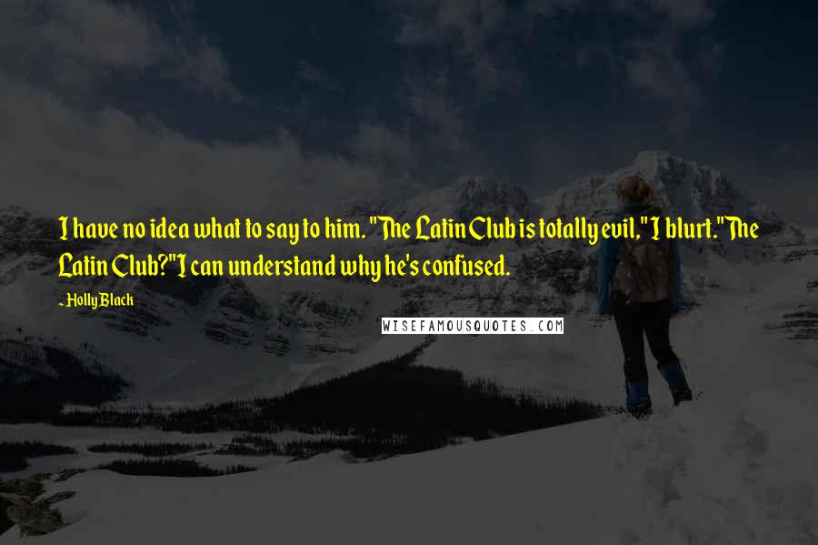 Holly Black Quotes: I have no idea what to say to him. "The Latin Club is totally evil," I blurt."The Latin Club?"I can understand why he's confused.