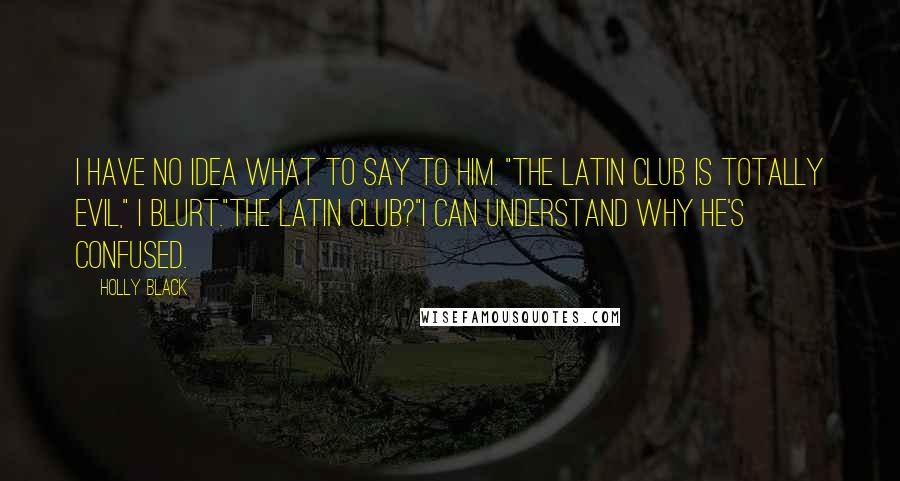 Holly Black Quotes: I have no idea what to say to him. "The Latin Club is totally evil," I blurt."The Latin Club?"I can understand why he's confused.