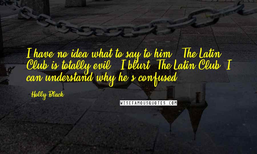 Holly Black Quotes: I have no idea what to say to him. "The Latin Club is totally evil," I blurt."The Latin Club?"I can understand why he's confused.