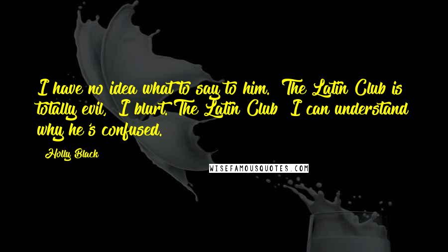 Holly Black Quotes: I have no idea what to say to him. "The Latin Club is totally evil," I blurt."The Latin Club?"I can understand why he's confused.