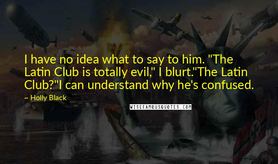 Holly Black Quotes: I have no idea what to say to him. "The Latin Club is totally evil," I blurt."The Latin Club?"I can understand why he's confused.