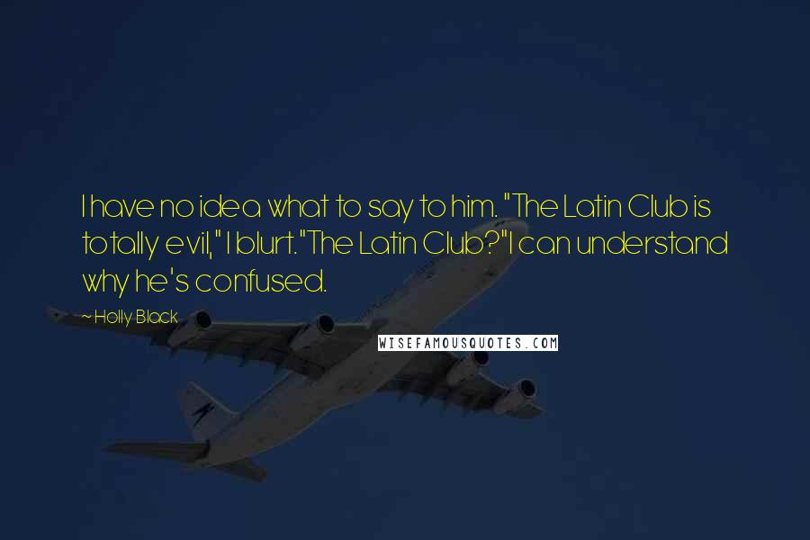 Holly Black Quotes: I have no idea what to say to him. "The Latin Club is totally evil," I blurt."The Latin Club?"I can understand why he's confused.