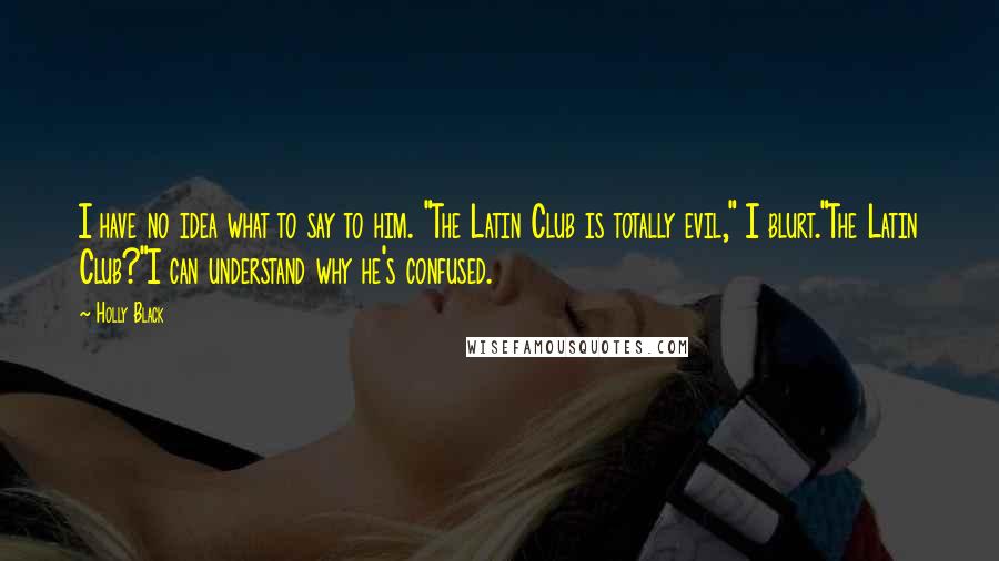 Holly Black Quotes: I have no idea what to say to him. "The Latin Club is totally evil," I blurt."The Latin Club?"I can understand why he's confused.