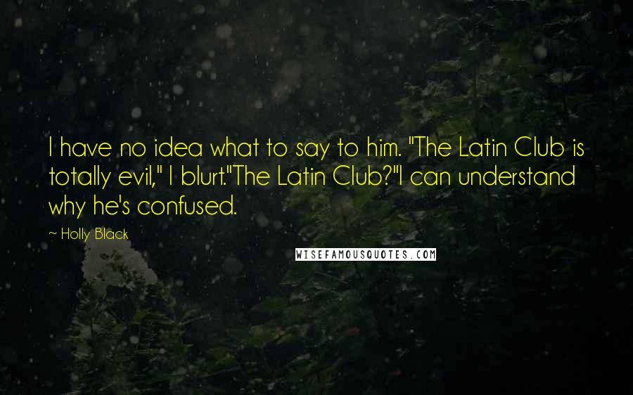 Holly Black Quotes: I have no idea what to say to him. "The Latin Club is totally evil," I blurt."The Latin Club?"I can understand why he's confused.