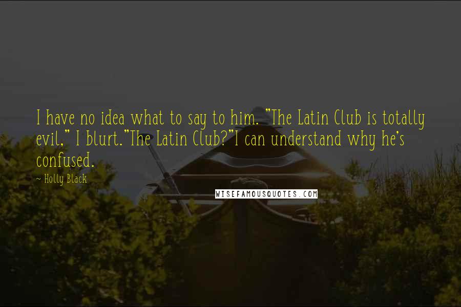 Holly Black Quotes: I have no idea what to say to him. "The Latin Club is totally evil," I blurt."The Latin Club?"I can understand why he's confused.