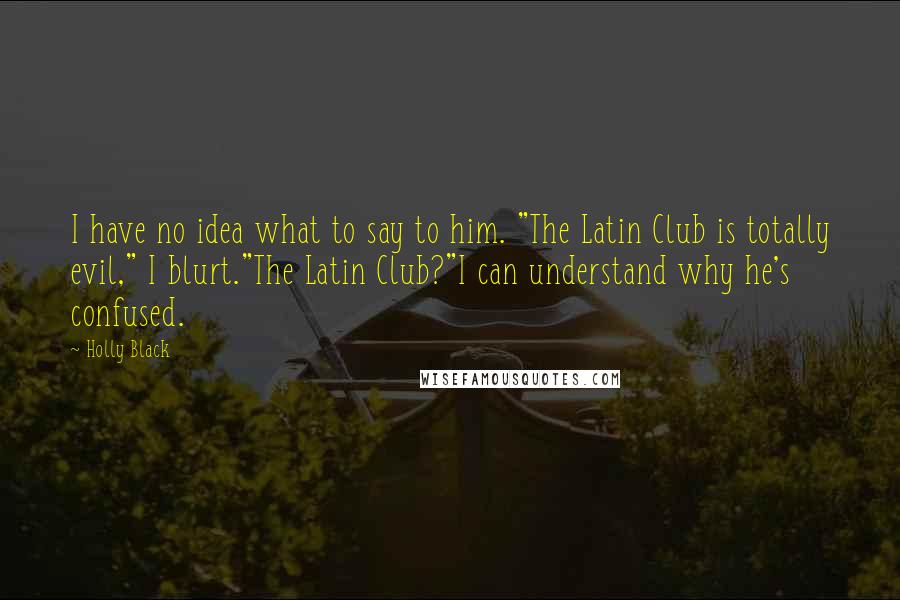 Holly Black Quotes: I have no idea what to say to him. "The Latin Club is totally evil," I blurt."The Latin Club?"I can understand why he's confused.