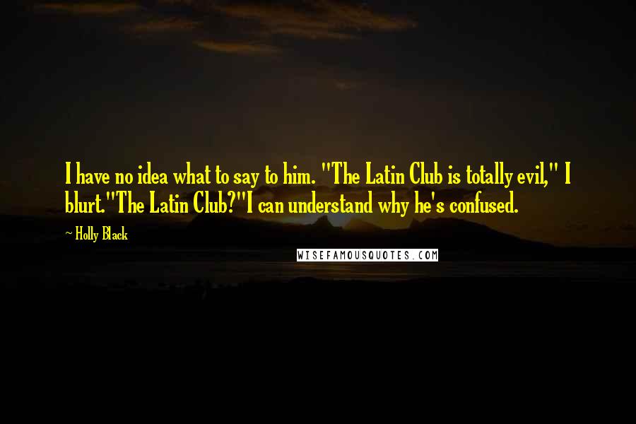 Holly Black Quotes: I have no idea what to say to him. "The Latin Club is totally evil," I blurt."The Latin Club?"I can understand why he's confused.