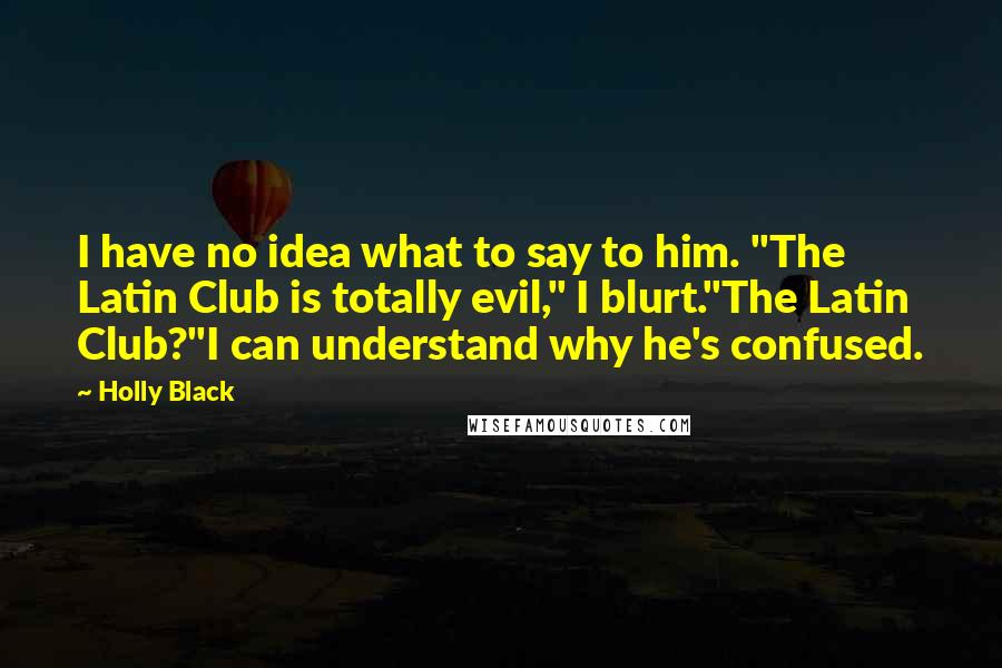 Holly Black Quotes: I have no idea what to say to him. "The Latin Club is totally evil," I blurt."The Latin Club?"I can understand why he's confused.