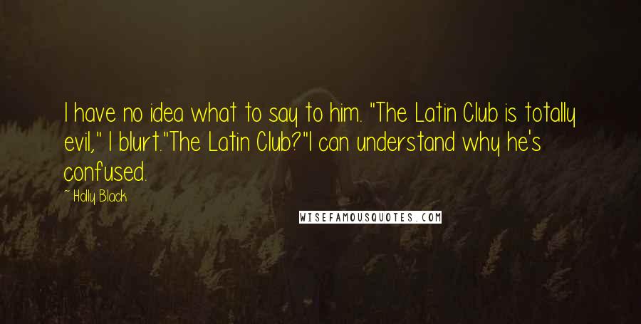 Holly Black Quotes: I have no idea what to say to him. "The Latin Club is totally evil," I blurt."The Latin Club?"I can understand why he's confused.