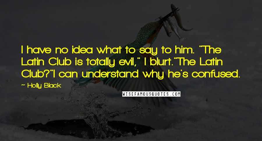 Holly Black Quotes: I have no idea what to say to him. "The Latin Club is totally evil," I blurt."The Latin Club?"I can understand why he's confused.