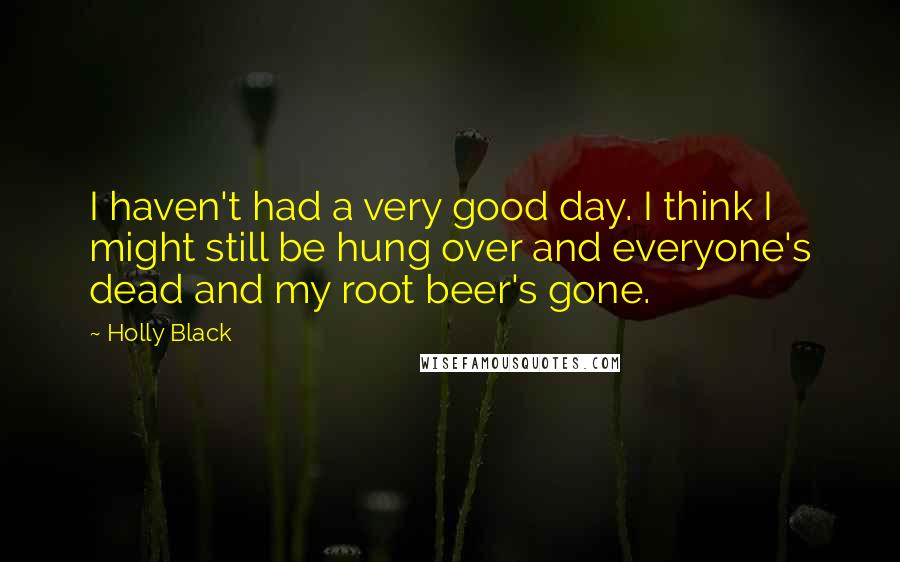 Holly Black Quotes: I haven't had a very good day. I think I might still be hung over and everyone's dead and my root beer's gone.