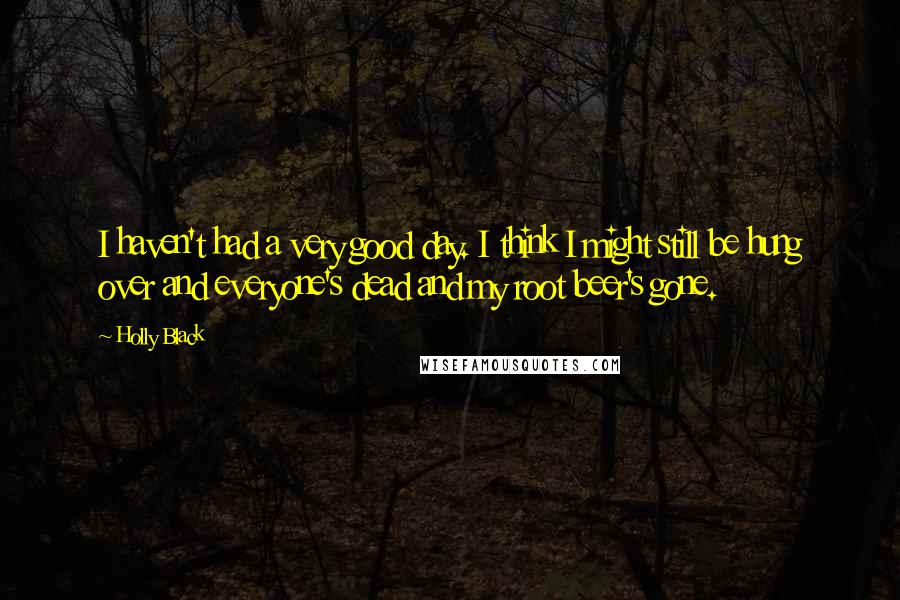 Holly Black Quotes: I haven't had a very good day. I think I might still be hung over and everyone's dead and my root beer's gone.