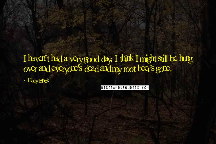 Holly Black Quotes: I haven't had a very good day. I think I might still be hung over and everyone's dead and my root beer's gone.