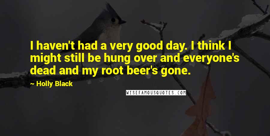 Holly Black Quotes: I haven't had a very good day. I think I might still be hung over and everyone's dead and my root beer's gone.