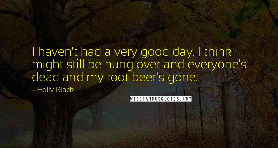 Holly Black Quotes: I haven't had a very good day. I think I might still be hung over and everyone's dead and my root beer's gone.