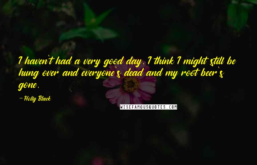 Holly Black Quotes: I haven't had a very good day. I think I might still be hung over and everyone's dead and my root beer's gone.