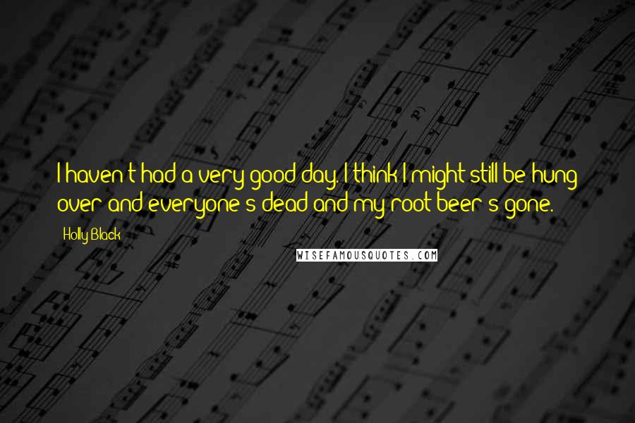 Holly Black Quotes: I haven't had a very good day. I think I might still be hung over and everyone's dead and my root beer's gone.