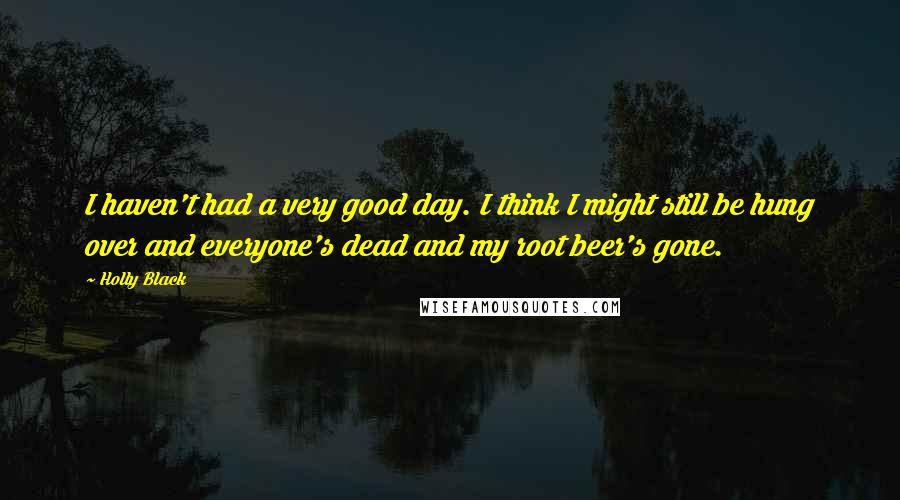 Holly Black Quotes: I haven't had a very good day. I think I might still be hung over and everyone's dead and my root beer's gone.