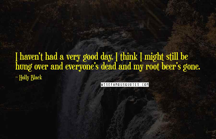 Holly Black Quotes: I haven't had a very good day. I think I might still be hung over and everyone's dead and my root beer's gone.