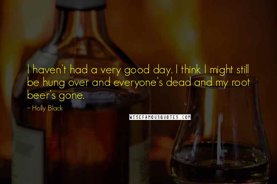 Holly Black Quotes: I haven't had a very good day. I think I might still be hung over and everyone's dead and my root beer's gone.