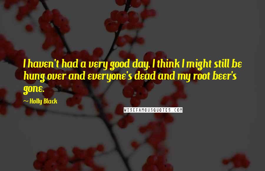 Holly Black Quotes: I haven't had a very good day. I think I might still be hung over and everyone's dead and my root beer's gone.