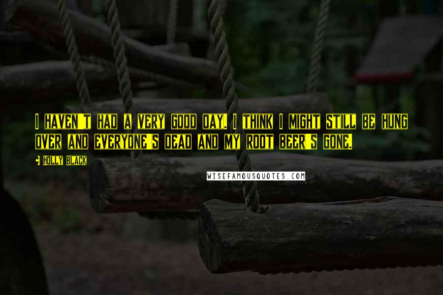 Holly Black Quotes: I haven't had a very good day. I think I might still be hung over and everyone's dead and my root beer's gone.