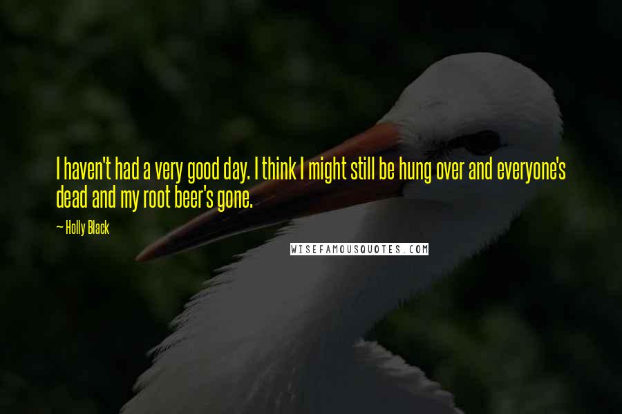 Holly Black Quotes: I haven't had a very good day. I think I might still be hung over and everyone's dead and my root beer's gone.