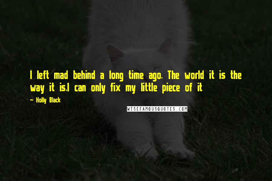 Holly Black Quotes: I left mad behind a long time ago. The world it is the way it is.I can only fix my little piece of it