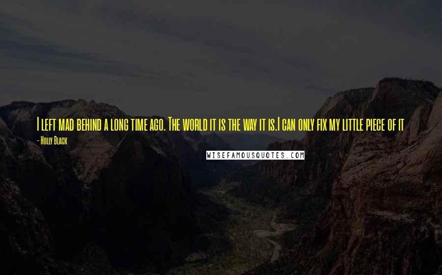 Holly Black Quotes: I left mad behind a long time ago. The world it is the way it is.I can only fix my little piece of it