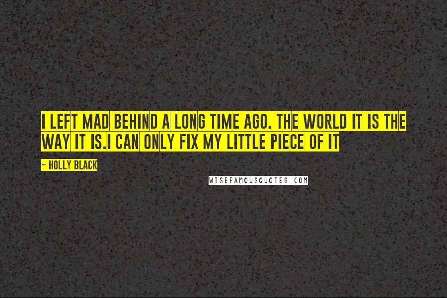 Holly Black Quotes: I left mad behind a long time ago. The world it is the way it is.I can only fix my little piece of it