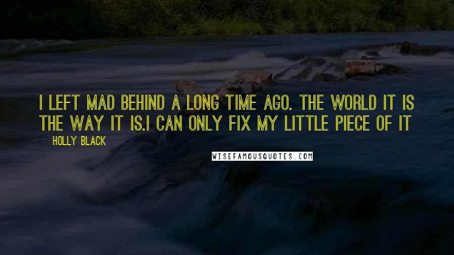 Holly Black Quotes: I left mad behind a long time ago. The world it is the way it is.I can only fix my little piece of it