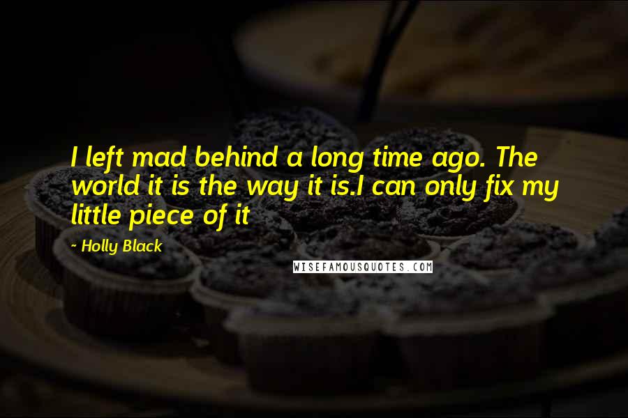 Holly Black Quotes: I left mad behind a long time ago. The world it is the way it is.I can only fix my little piece of it