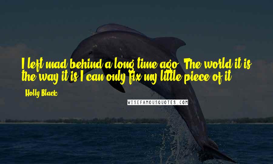 Holly Black Quotes: I left mad behind a long time ago. The world it is the way it is.I can only fix my little piece of it