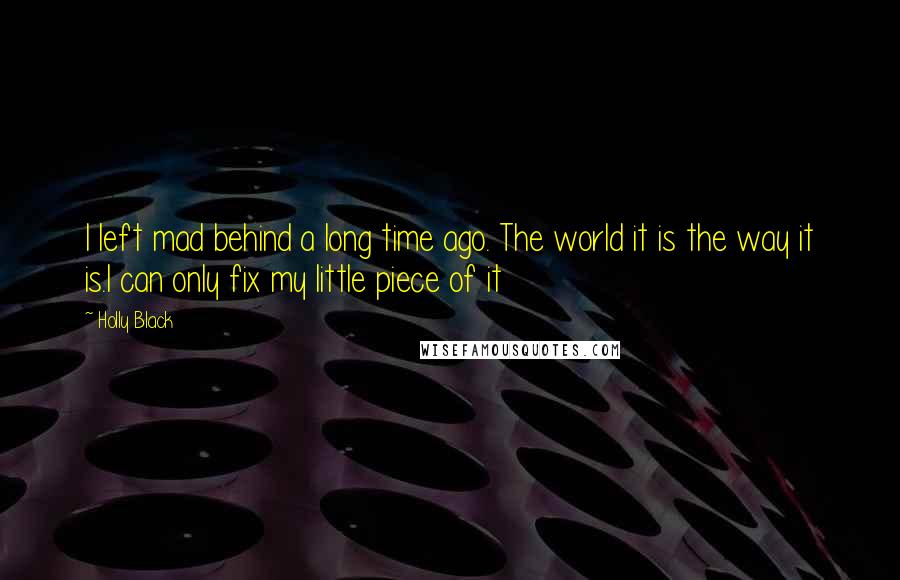 Holly Black Quotes: I left mad behind a long time ago. The world it is the way it is.I can only fix my little piece of it