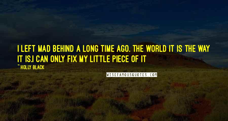 Holly Black Quotes: I left mad behind a long time ago. The world it is the way it is.I can only fix my little piece of it