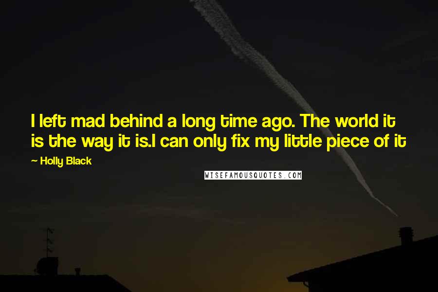Holly Black Quotes: I left mad behind a long time ago. The world it is the way it is.I can only fix my little piece of it