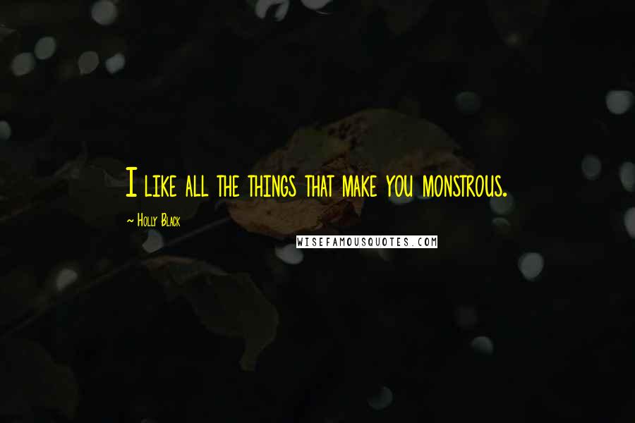 Holly Black Quotes: I like all the things that make you monstrous.