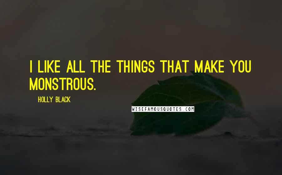 Holly Black Quotes: I like all the things that make you monstrous.