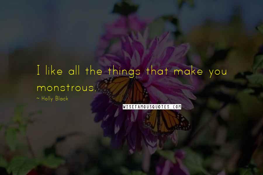 Holly Black Quotes: I like all the things that make you monstrous.