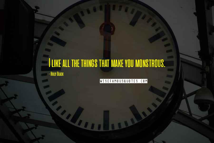 Holly Black Quotes: I like all the things that make you monstrous.