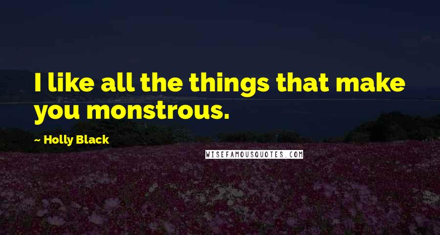 Holly Black Quotes: I like all the things that make you monstrous.