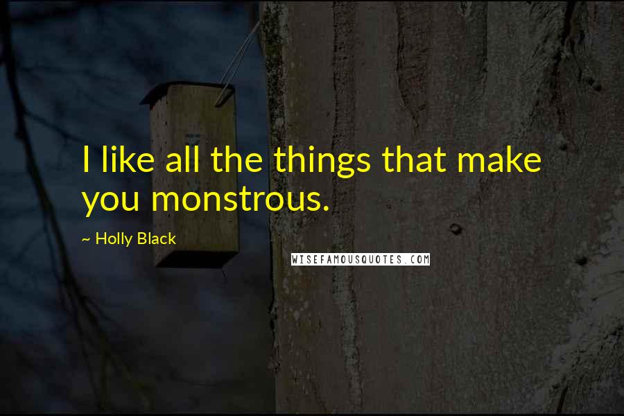 Holly Black Quotes: I like all the things that make you monstrous.