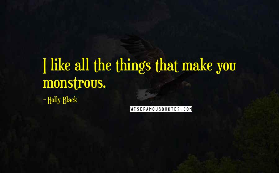Holly Black Quotes: I like all the things that make you monstrous.