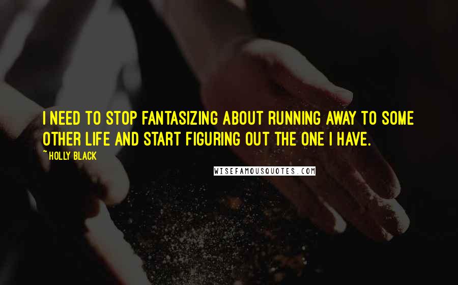 Holly Black Quotes: I need to stop fantasizing about running away to some other life and start figuring out the one I have.