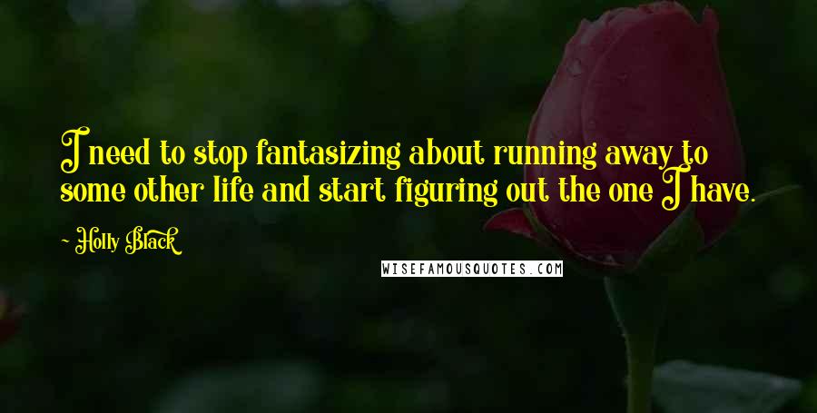 Holly Black Quotes: I need to stop fantasizing about running away to some other life and start figuring out the one I have.