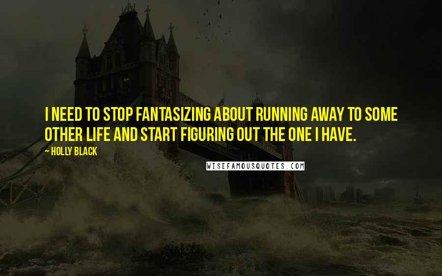 Holly Black Quotes: I need to stop fantasizing about running away to some other life and start figuring out the one I have.