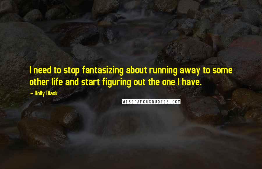 Holly Black Quotes: I need to stop fantasizing about running away to some other life and start figuring out the one I have.