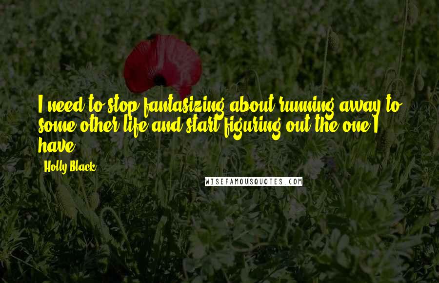 Holly Black Quotes: I need to stop fantasizing about running away to some other life and start figuring out the one I have.