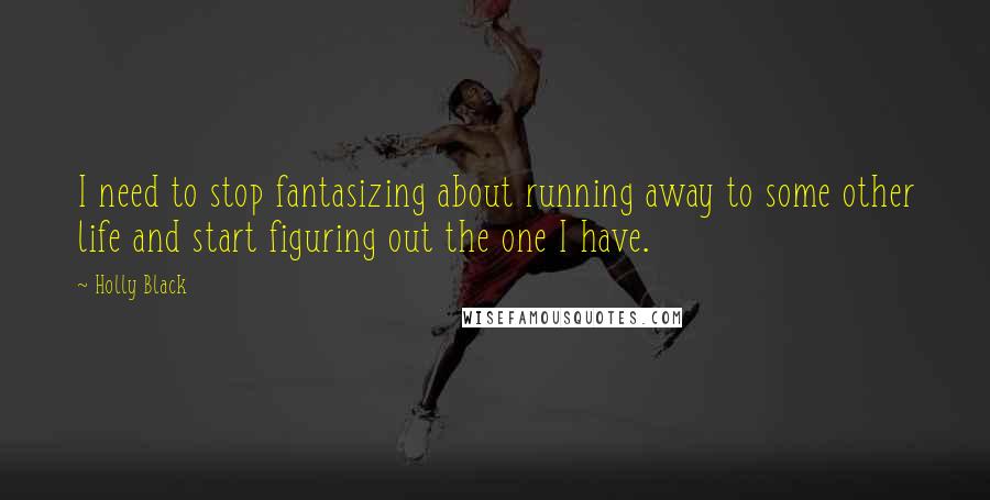 Holly Black Quotes: I need to stop fantasizing about running away to some other life and start figuring out the one I have.